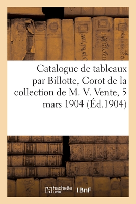 Catalogue de Tableaux Par Billotte, Corot, Damoye Delpit, Gravures Modernes: de la Collection de M. V. Vente, 5 Mars 1904 Cover Image