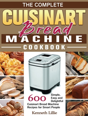 The Complete Cuisinart Bread Machine Cookbook: 600 Simple, Easy and Delightful Cuisinart Bread Machine Recipes for Smart People Cover Image