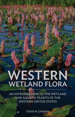 Western Wetland Flora: An Introduction to the Wetland and Aquatic Plants of the Western United States By Steve W. Chadde Cover Image