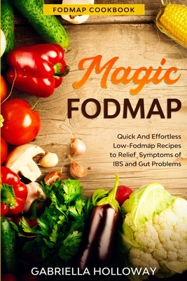 Fodmap Cookbook: FODMAP MAGIC - Quick And Effortless Low-Fodmap Recipes to Relief Symptoms of IBS and Gut Problems Cover Image