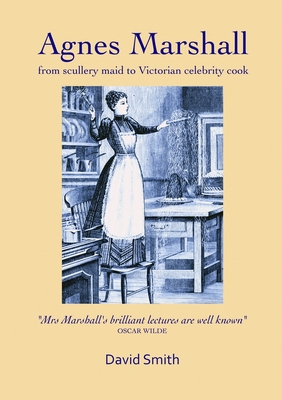 Agnes Marshall: From Scullery Maid to Victorian Celebrity Cook By David Smith Cover Image