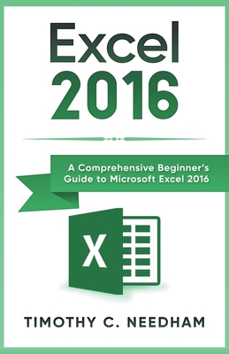 Excel 2016: A Comprehensive Beginner's Guide to Microsoft Excel 2016 By Timothy C. Needham Cover Image