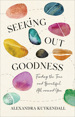 Seeking Out Goodness: Finding the True and Beautiful All Around You By Alexandra Kuykendall Cover Image