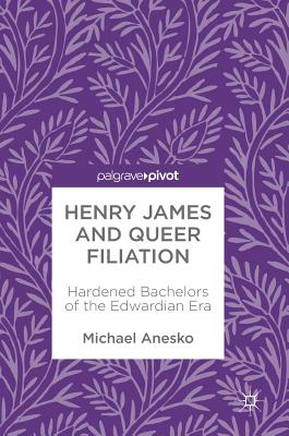 Henry James and Queer Filiation: Hardened Bachelors of the Edwardian Era By Michael Anesko Cover Image