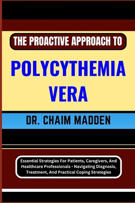 The Proactive Approach to Polycythemia Vera: Essential Strategies For Patients, Caregivers, And Healthcare Professionals - Navigating Diagnosis, Treat