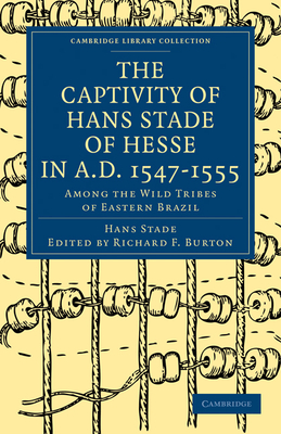 The Captivity of Hans Stade of Hesse in A.D. 1547 1555, Among the Wild Tribes of Eastern Brazil (Cambridge Library Collection - Hakluyt First) By Hans Stade, Stade Hans, Richard Francis Burton (Editor) Cover Image