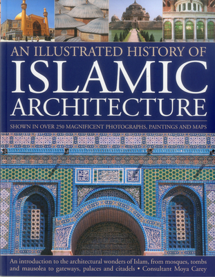An Illustrated History of Islamic Architecture: An Introduction to the Architectural Wonders of Islam, from Mosques, Tombs and Mausolea to Gateways, P Cover Image