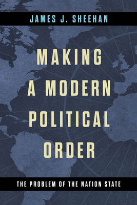 Making a Modern Political Order: The Problem of the Nation State By James J. Sheehan Cover Image