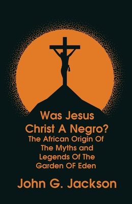 Was Jesus Christ a Negro? and The African Origin of the Myths & Legends of the Garden of Eden Paperback By John G Jackson Cover Image