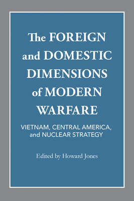 The Foreign and Domestic Dimensions of Modern Warfare: Vietnam, Central America, and Nuclear Strategy The Foreign and Domestic Dimensions of Modern Warfare: Vietnam, Central America, and Nuclear Strategy cover