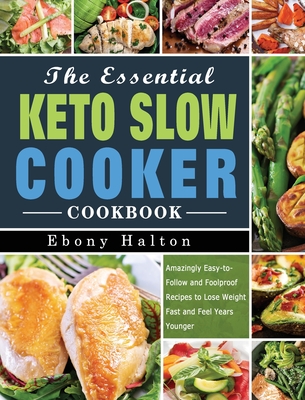 The Essential Keto Slow Cooker Cookbook: Amazingly Easy-to-Follow and Foolproof Recipes to Lose Weight Fast and Feel Years Younger By Ebony Halton Cover Image