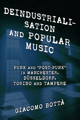 Deindustrialisation and Popular Music: Punk and 'Post-Punk' in Manchester, Düsseldorf, Torino and Tampere (Popular Musics Matter: Social)
