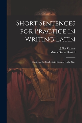 Short Sentences for Practice in Writing Latin: Designed for Students in Cæsar's Gallic War