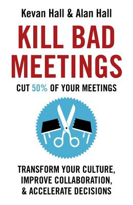 Kill Bad Meetings: Cut 50% of your meetings to transform your culture, improve collaboration, and accelerate decisions By Kevan Hall, Alan Hall Cover Image