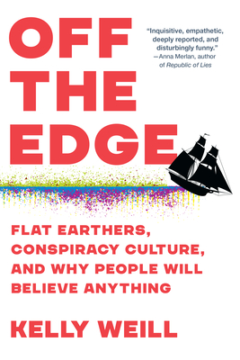 Off the Edge: Flat Earthers, Conspiracy Culture, and Why People Will Believe Anything By Kelly Weill Cover Image