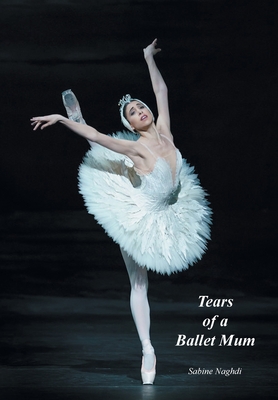 Tears of a Ballet Mum By Sabine Naghdi Cover Image