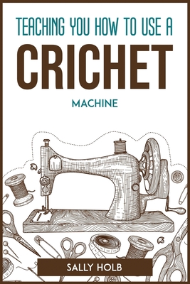 Teaching You How to Use a Crichet Machine By Sally Holb Cover Image
