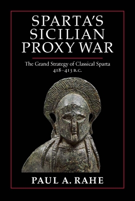 Sparta's Sicilian Proxy War: The Grand Strategy of Classical Sparta, 418-413 B.C. By Paul A. Rahe Cover Image