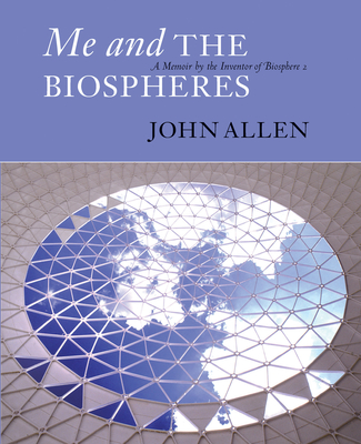 Me and the Biospheres: A Memoir by the Inventor of Biosphere 2 Cover Image