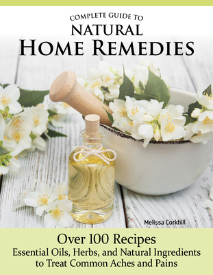 Complete Guide to Natural Home Remedies: Over 100 Recipes--Essential Oils, Herbs, and Natural Ingredients to Treat Common Aches and Pains Cover Image