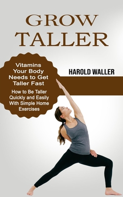 Grow Taller: Vitamins Your Body Needs to Get Taller Fast (How to Be Taller Quickly and Easily With Simple Home Exercises) By Harold Waller Cover Image