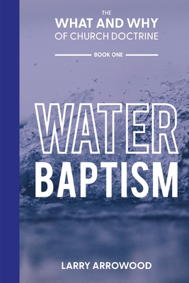 The What and Why of Church Doctrine: Water Baptism By Larry M. Arrowood Cover Image