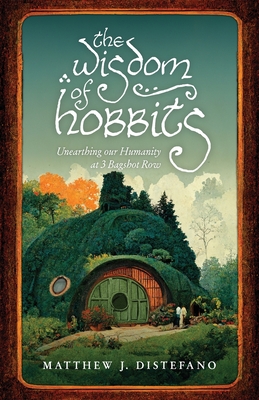 The Wisdom of Hobbits: Unearthing Our Humanity at 3 Bagshot Row By Matthew J. DiStefano, Michael Machuga (Foreword by) Cover Image