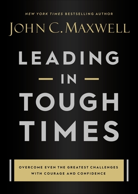 Leading in Tough Times: Overcome Even the Greatest Challenges with Courage and Confidence By John C. Maxwell Cover Image