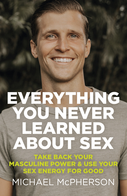 Everything You Never Learned about Sex: Take Back Your Masculine Power & Use Your Sex Energy for Good By Michael McPherson Cover Image
