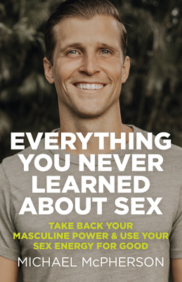 Everything You Never Learned about Sex: Take Back Your Masculine Power & Use Your Sex Energy for Good Cover Image