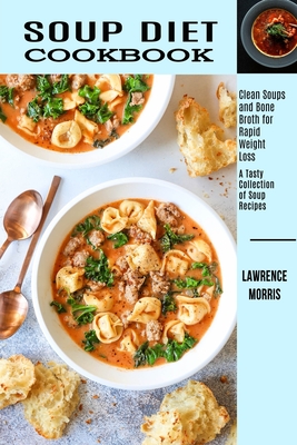Soup Diet Cookbook: Clean Soups and Bone Broth for Rapid Weight Loss (A Tasty Collection of Soup Recipes) By Lawrence Morris Cover Image