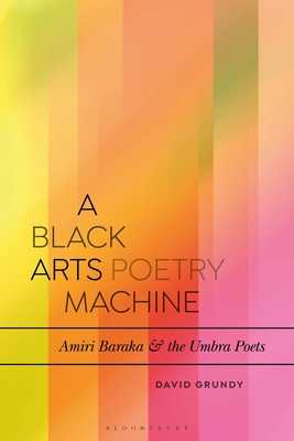 A Black Arts Poetry Machine: Amiri Baraka and the Umbra Poets (Bloomsbury Studies in Critical Poetics) By David Grundy, Daniel Katz (Editor) Cover Image