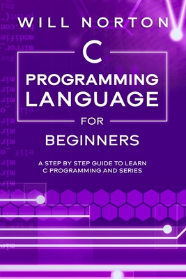 C Programming Language for Beginners: A step by step guide to learn C programming and series By Will Norton Cover Image