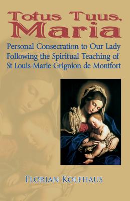 Totus Tuus, Maria. Personal Consecration to Our Lady Following the Spiritual Teaching of St Louis-Marie Grignion de Montfort By Florian Kolfhaus Cover Image