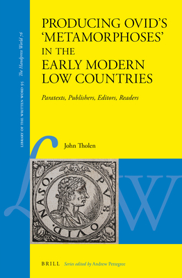Producing Ovid's 'Metamorphoses' in the Early Modern Low Countries: Paratexts, Publishers, Editors, Readers (Library of the Written Word) By John Tholen Cover Image