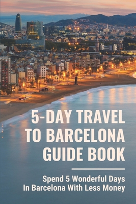 5-Day Travel To Barcelona Guide Book: Spend 5 Wonderful Days In Barcelona With Less Money: Travel Guide Book Cover Image