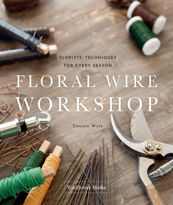 Floral Wire Workshop: Florists' Techniques for Plants and Flowers in Every Season Cover Image