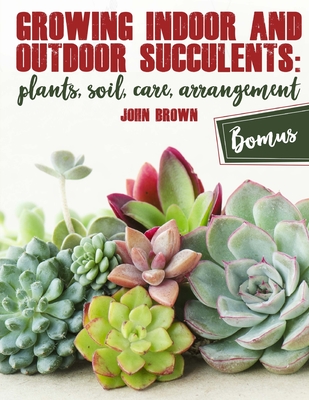 Growing Indoor and Outdoor Succulents: Plants, Soil, Care, Arrangement Cover Image