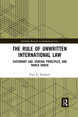 The Rule of Unwritten International Law: Customary Law, General Principles, and World Order (Routledge Research in International Law) Cover Image