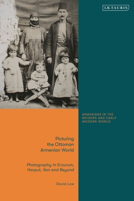 Picturing the Ottoman Armenian World: Photography in Erzerum, Harput, Van and Beyond (Armenians in the Modern and Early Modern World)