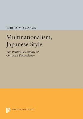 Multinationalism, Japanese Style: The Political Economy of Outward Dependency (Princeton Legacy Library #760) Cover Image