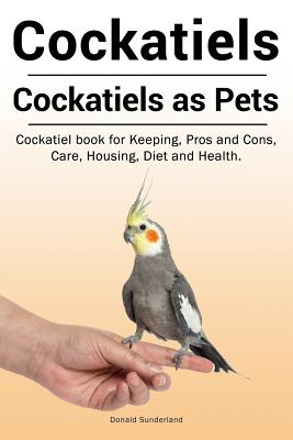 Cockatiels. Cockatiels as pets. Cockatiel book for Keeping, Pros and Cons, Care, Housing, Diet and Health. By Donald Sunderland Cover Image
