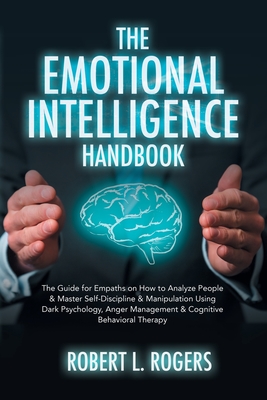 The Emotional Intelligence Handbook: The Guide for Empaths on How to Analyze People & Master Self-Discipline & Manipulation Using Dark Psychology, Ang By Robert L. Rogers Cover Image