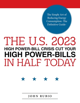 The U.S. 2023 High Power-Bill Crisis Cut Your High Power-Bills in Half Today: The Simple Art of Reducing Energy Consumption -The Definitive Guide- Cover Image