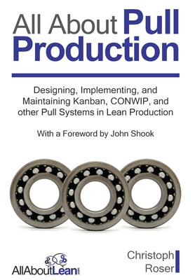 All About Pull Production: Designing, Implementing, and Maintaining Kanban, CONWIP, and other Pull Systems in Lean Production By Christoph Roser, John Shook (Foreword by) Cover Image