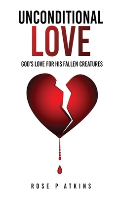 Unconditional Love: God's Love for His Fallen Creatures By Rose P. Atkins Cover Image