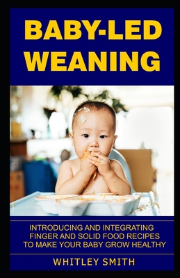 Baby-Led Weaning: Introducing and Integrating Finger and Solid Food Recipes to Make Your Baby Grow Healthy Cover Image