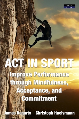 ACT in Sport: Improve Performance through Mindfulness, Acceptance, and Commitment By James Hegarty, Christoph Huelsmann, Steven C. Hayes (Foreword by) Cover Image