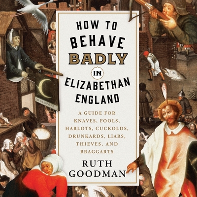 How to Behave Badly in Elizabethan England Lib/E: A Guide for Knaves, Fools, Harlots, Cuckolds, Drunkards, Liars, Thieves, and Braggarts By Ruth Goodman, Jennifer M. Dixon (Read by) Cover Image
