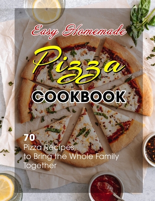 Easy Homemade Pizza Cookbook: 70 Pizza Recipes to Bring the Whole Family Together Cover Image
